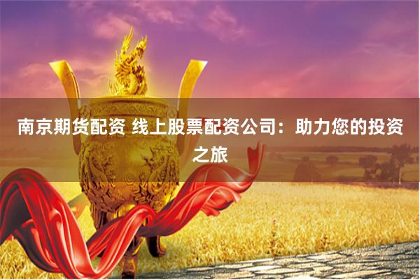 南京期货配资 线上股票配资公司：助力您的投资之旅