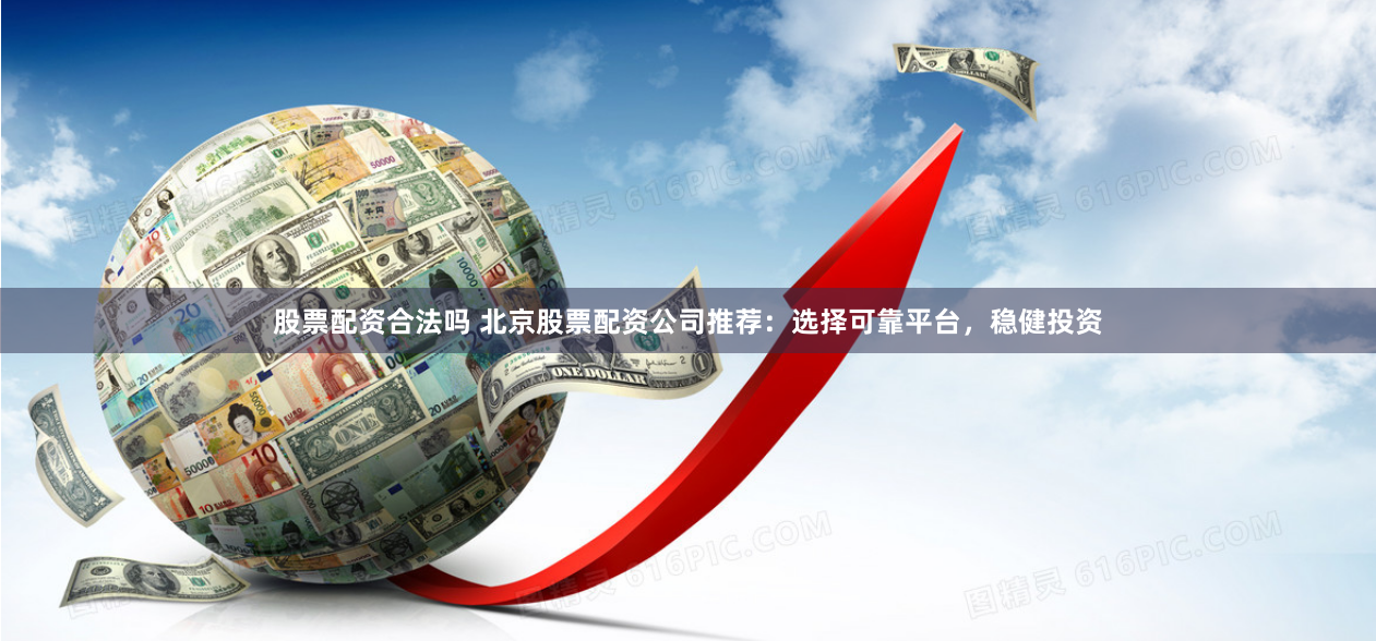股票配资合法吗 北京股票配资公司推荐：选择可靠平台，稳健投资