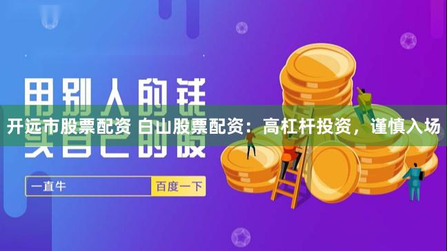 开远市股票配资 白山股票配资：高杠杆投资，谨慎入场