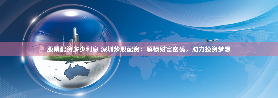 股票配资多少利息 深圳炒股配资：解锁财富密码，助力投资梦想