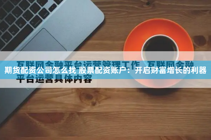 期货配资公司怎么找 股票配资账户：开启财富增长的利器