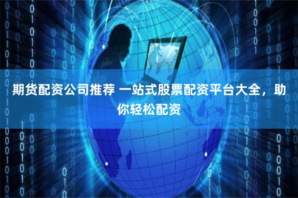期货配资公司推荐 一站式股票配资平台大全，助你轻松配资