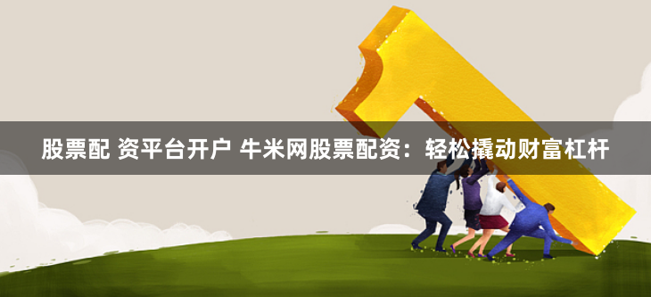 股票配 资平台开户 牛米网股票配资：轻松撬动财富杠杆