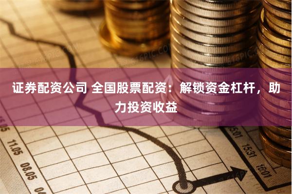 证券配资公司 全国股票配资：解锁资金杠杆，助力投资收益