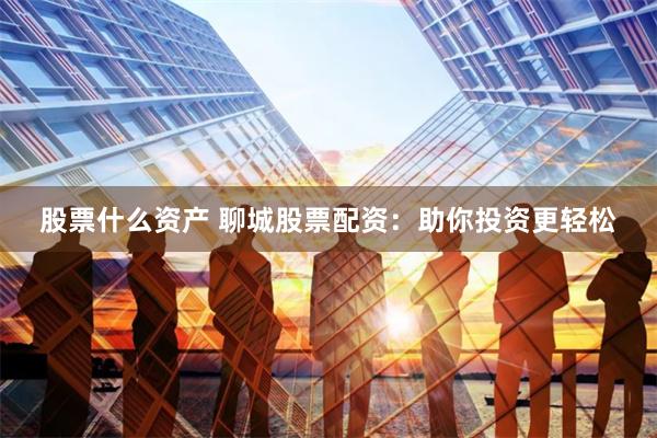 股票什么资产 聊城股票配资：助你投资更轻松