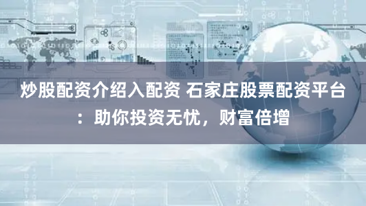 炒股配资介绍入配资 石家庄股票配资平台：助你投资无忧，财富倍增