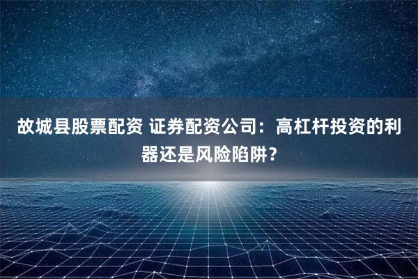 故城县股票配资 证券配资公司：高杠杆投资的利器还是风险陷阱？