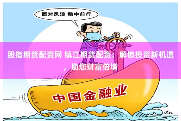 股指期货配资网 镇江期货配资：解锁投资新机遇，助您财富倍增