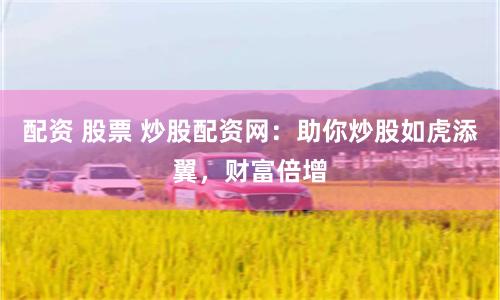 配资 股票 炒股配资网：助你炒股如虎添翼，财富倍增