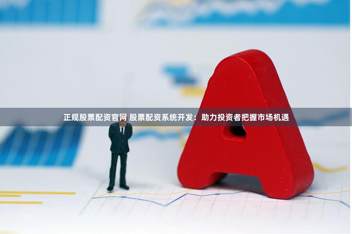 正规股票配资官网 股票配资系统开发：助力投资者把握市场机遇