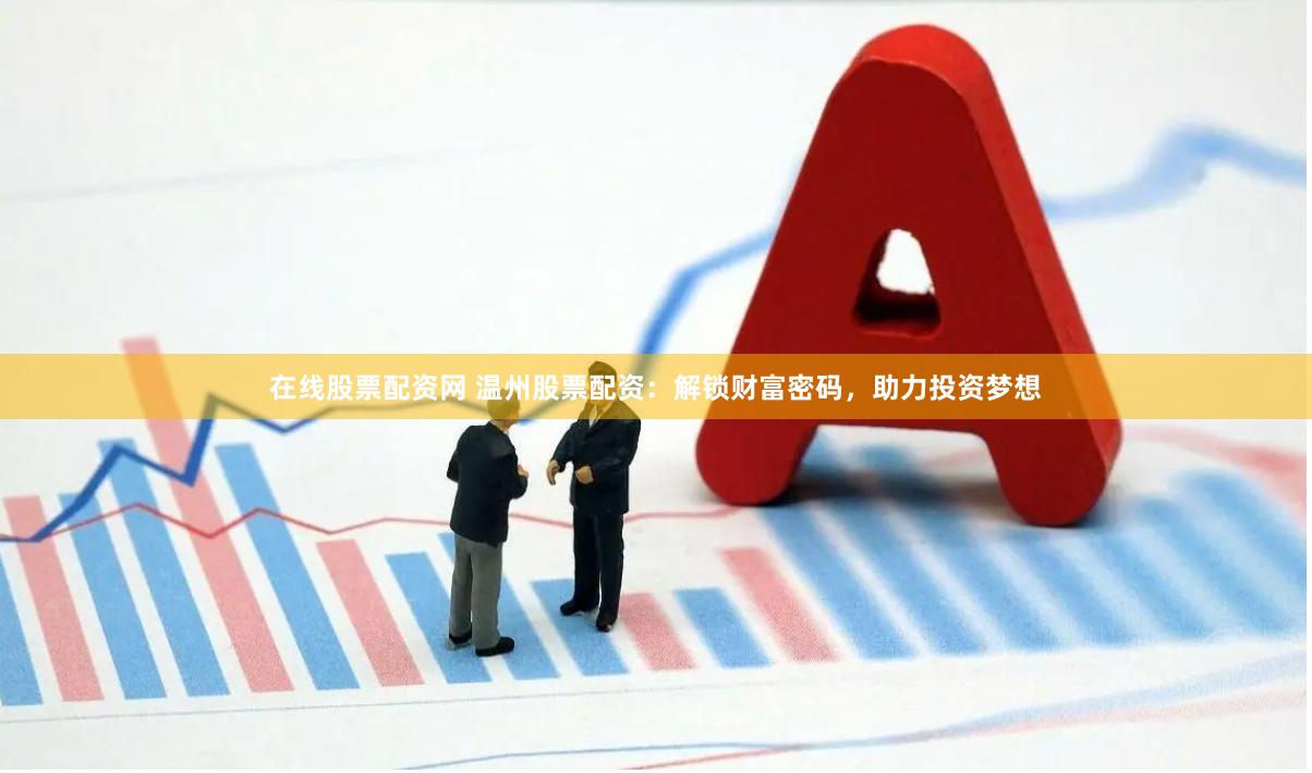 在线股票配资网 温州股票配资：解锁财富密码，助力投资梦想