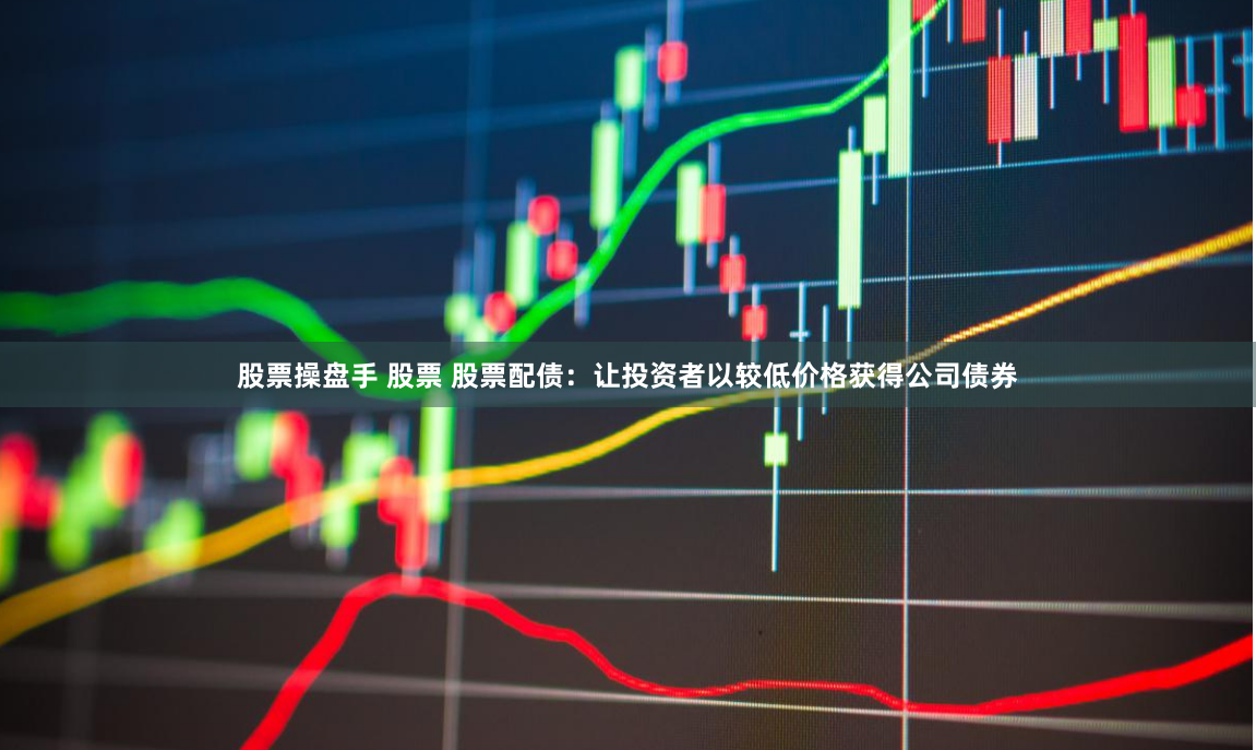 股票操盘手 股票 股票配债：让投资者以较低价格获得公司债券