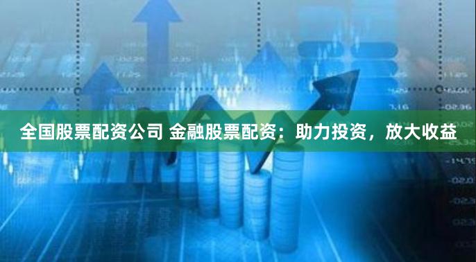 全国股票配资公司 金融股票配资：助力投资，放大收益