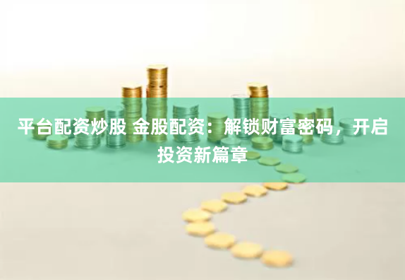 平台配资炒股 金股配资：解锁财富密码，开启投资新篇章