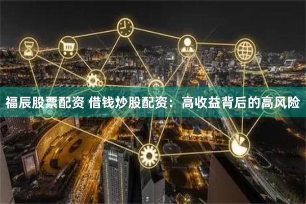 福辰股票配资 借钱炒股配资：高收益背后的高风险