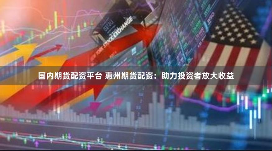 国内期货配资平台 惠州期货配资：助力投资者放大收益