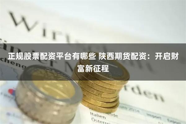 正规股票配资平台有哪些 陕西期货配资：开启财富新征程