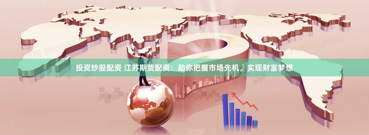 投资炒股配资 江苏期货配资：助你把握市场先机，实现财富梦想