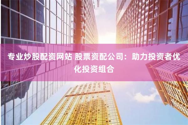 专业炒股配资网站 股票资配公司：助力投资者优化投资组合