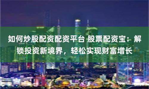 如何炒股配资配资平台 股票配资宝：解锁投资新境界，轻松实现财富增长