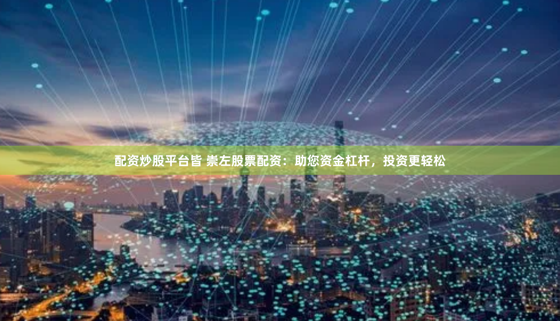 配资炒股平台皆 崇左股票配资：助您资金杠杆，投资更轻松