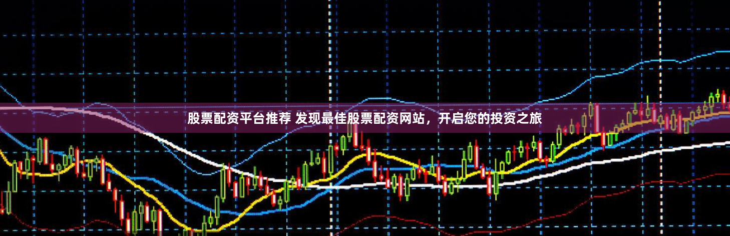 股票配资平台推荐 发现最佳股票配资网站，开启您的投资之旅
