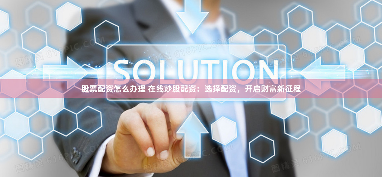 股票配资怎么办理 在线炒股配资：选择配资，开启财富新征程