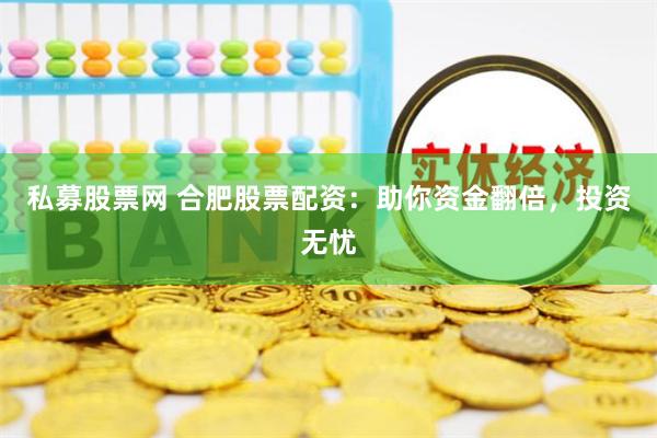 私募股票网 合肥股票配资：助你资金翻倍，投资无忧