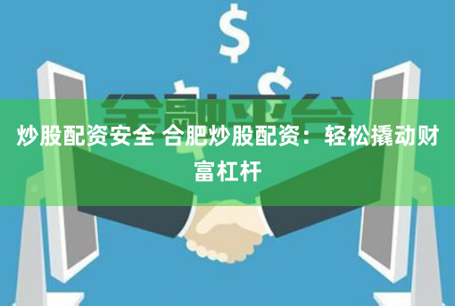炒股配资安全 合肥炒股配资：轻松撬动财富杠杆