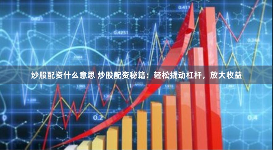 炒股配资什么意思 炒股配资秘籍：轻松撬动杠杆，放大收益