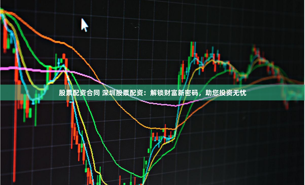 股票配资合同 深圳股票配资：解锁财富新密码，助您投资无忧