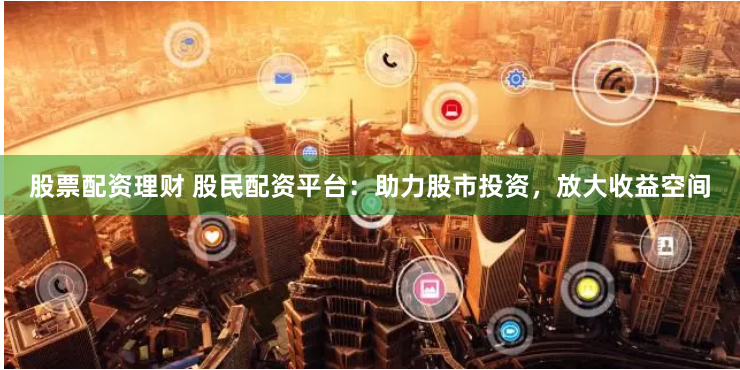 股票配资理财 股民配资平台：助力股市投资，放大收益空间