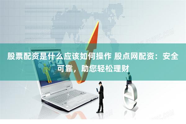 股票配资是什么应该如何操作 股点网配资：安全可靠，助您轻松理财
