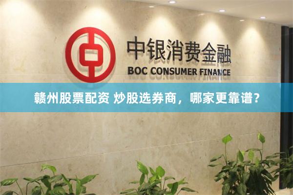 赣州股票配资 炒股选券商，哪家更靠谱？