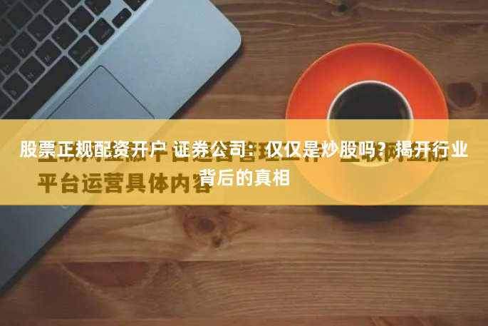 股票正规配资开户 证券公司：仅仅是炒股吗？揭开行业背后的真相