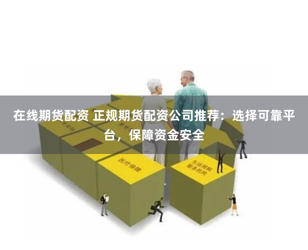 在线期货配资 正规期货配资公司推荐：选择可靠平台，保障资金安全