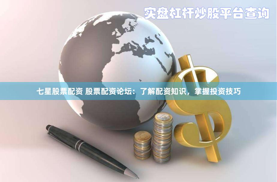 七星股票配资 股票配资论坛：了解配资知识，掌握投资技巧