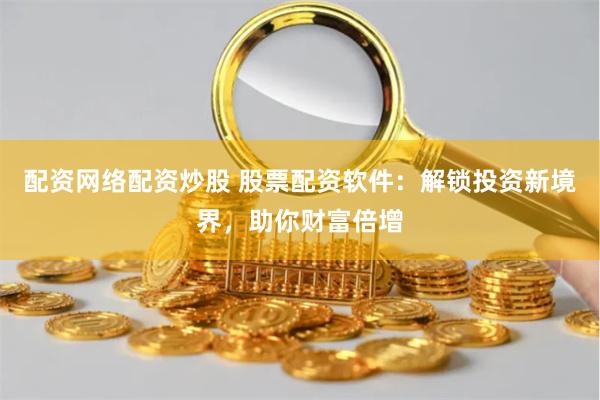 配资网络配资炒股 股票配资软件：解锁投资新境界，助你财富倍增