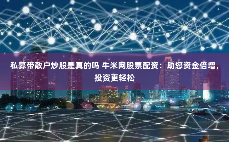 私募带散户炒股是真的吗 牛米网股票配资：助您资金倍增，投资更轻松
