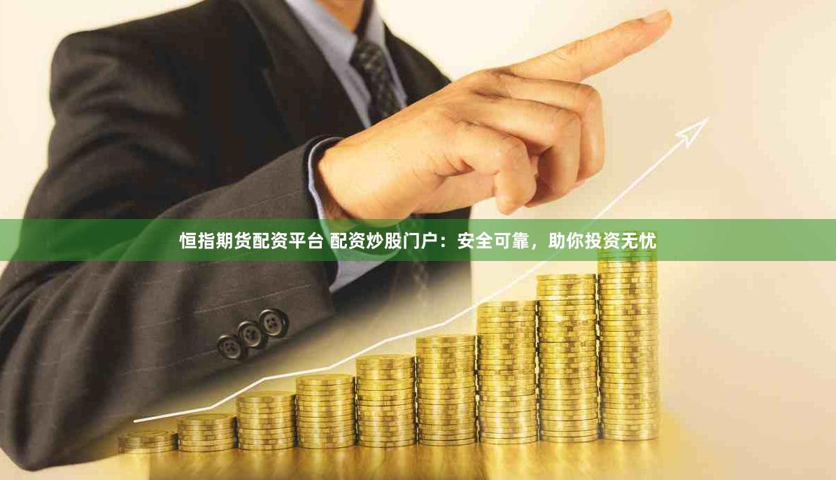 恒指期货配资平台 配资炒股门户：安全可靠，助你投资无忧