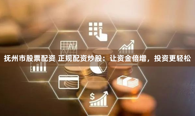 抚州市股票配资 正规配资炒股：让资金倍增，投资更轻松