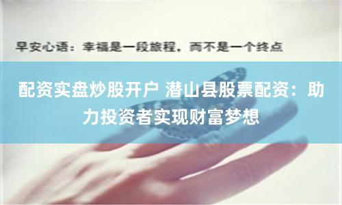 配资实盘炒股开户 潜山县股票配资：助力投资者实现财富梦想