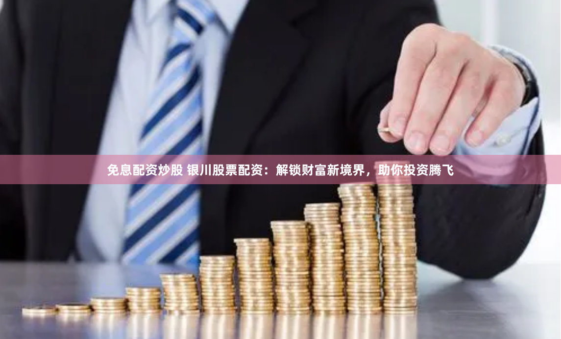 免息配资炒股 银川股票配资：解锁财富新境界，助你投资腾飞