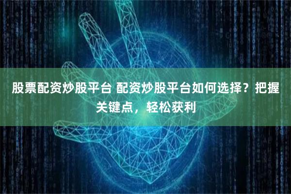 股票配资炒股平台 配资炒股平台如何选择？把握关键点，轻松获利