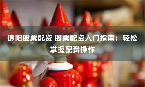 德阳股票配资 股票配资入门指南：轻松掌握配资操作