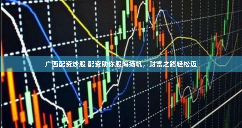广西配资炒股 配资助你股海扬帆，财富之路轻松迈