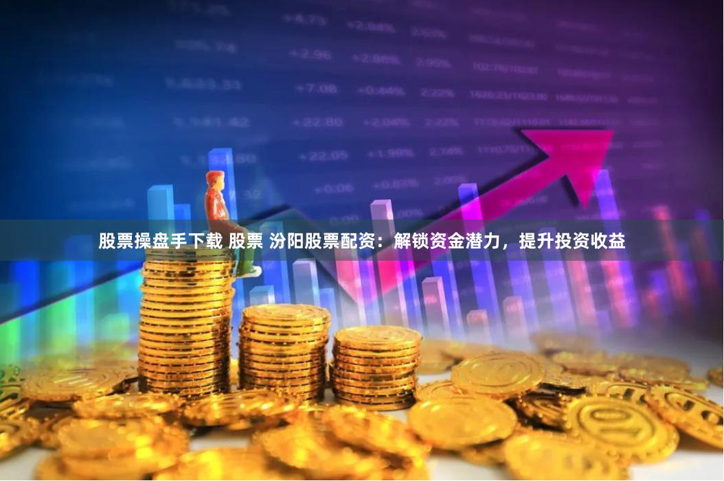 股票操盘手下载 股票 汾阳股票配资：解锁资金潜力，提升投资收益