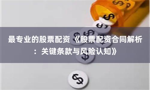 最专业的股票配资 《股票配资合同解析：关键条款与风险认知》