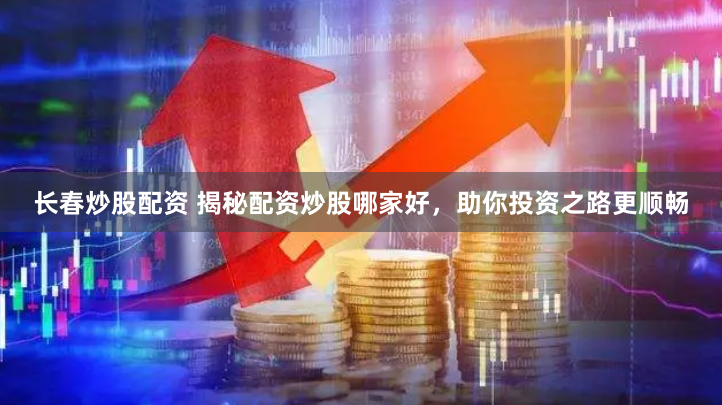 长春炒股配资 揭秘配资炒股哪家好，助你投资之路更顺畅