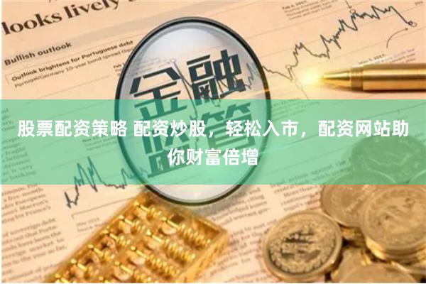 股票配资策略 配资炒股，轻松入市，配资网站助你财富倍增